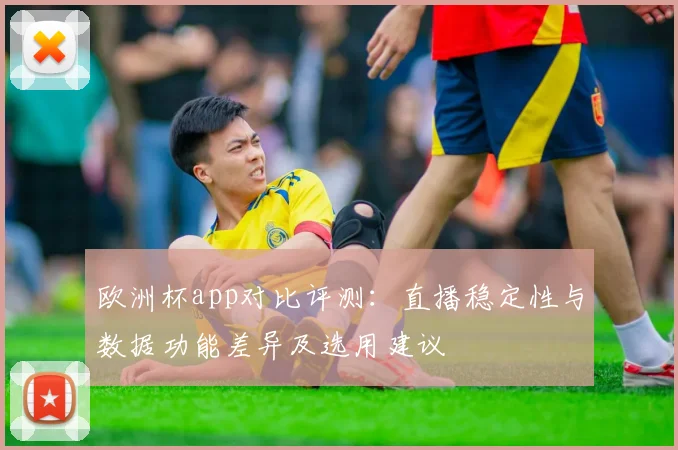 欧洲杯app对比评测:直播稳定性与数据功能差异及选用建议