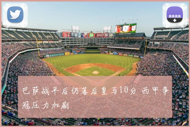 巴萨战平后仍落后皇马10分 西甲争冠压力加剧