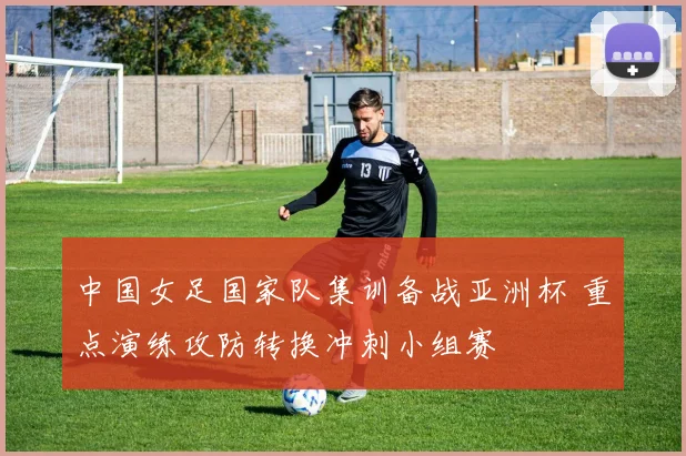 中国女足国家队集训备战亚洲杯 重点演练攻防转换冲刺小组赛