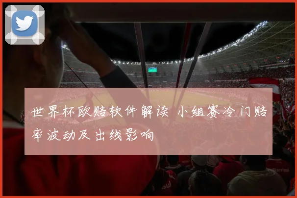世界杯欧赔软件解读 小组赛冷门赔率波动及出线影响