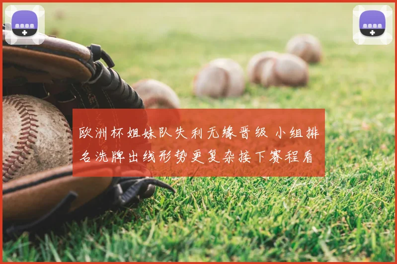 欧洲杯姐妹队失利无缘晋级 小组排名洗牌出线形势更复杂接下赛程看点