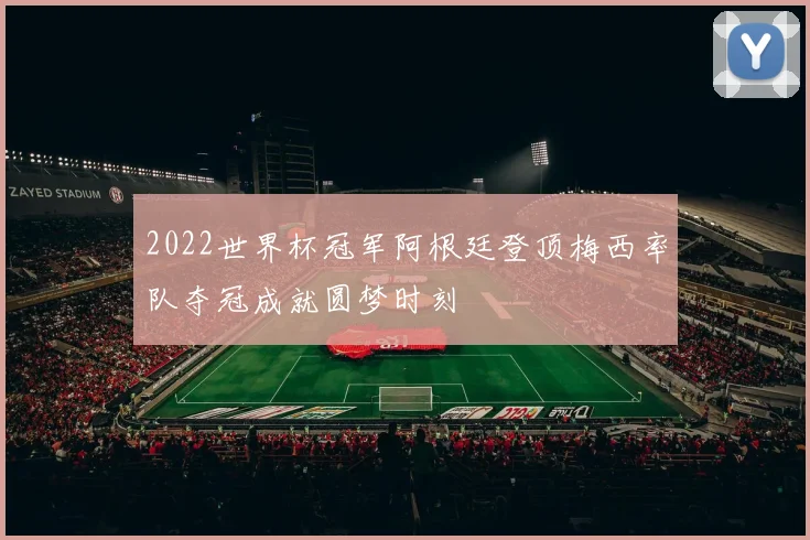 2022世界杯冠军阿根廷登顶梅西率队夺冠成就圆梦时刻
