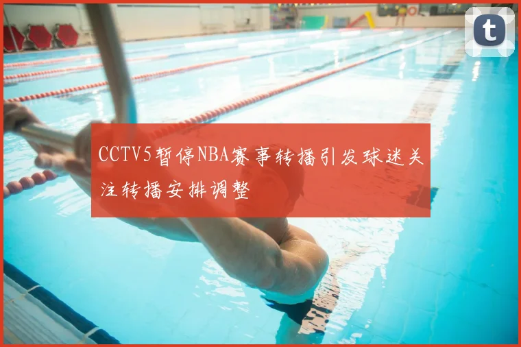 CCTV5暂停NBA赛事转播引发球迷关注转播安排调整