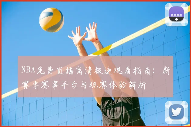 NBA免费直播高清极速观看指南:新赛季赛事平台与观赛体验解析