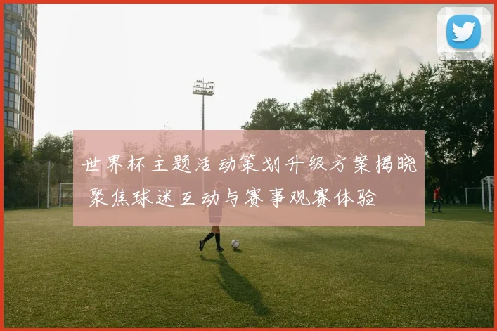 世界杯主题活动策划升级方案揭晓 聚焦球迷互动与赛事观赛体验