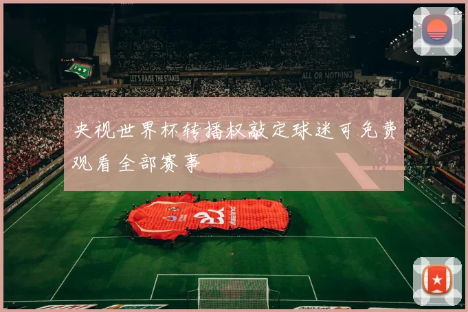 央视世界杯转播权敲定球迷可免费观看全部赛事