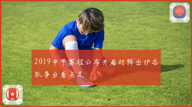 2019中甲赛程公布开局对阵出炉各队争分看点足