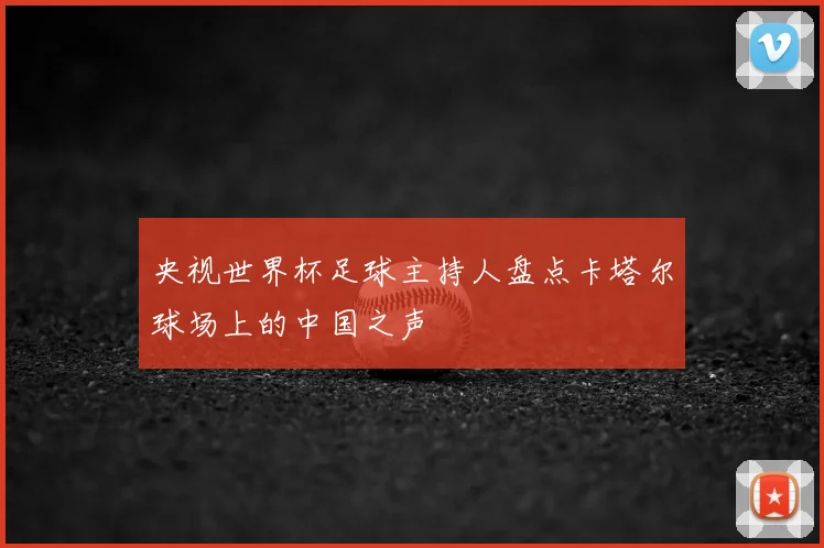央视世界杯足球主持人盘点卡塔尔球场上的中国之声