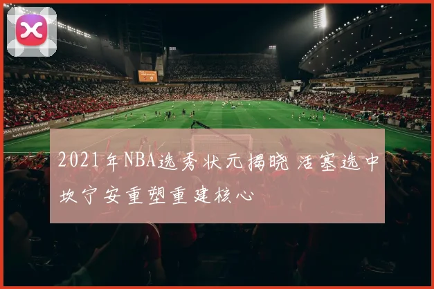 2021年NBA选秀状元揭晓 活塞选中坎宁安重塑重建核心