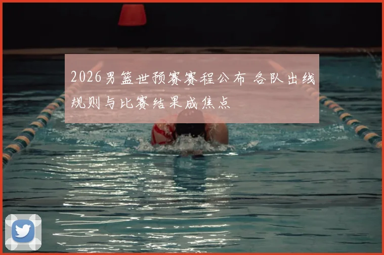 2026男篮世预赛赛程公布 各队出线规则与比赛结果成焦点