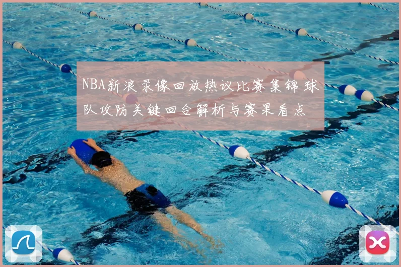 NBA新浪录像回放热议比赛集锦 球队攻防关键回合解析与赛果看点