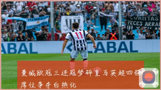 曼城欧冠三连冠梦碎皇马英超四强席位争夺白热化