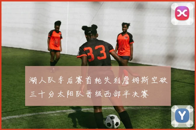 湖人队季后赛首轮失利詹姆斯空砍三十分太阳队晋级西部半决赛