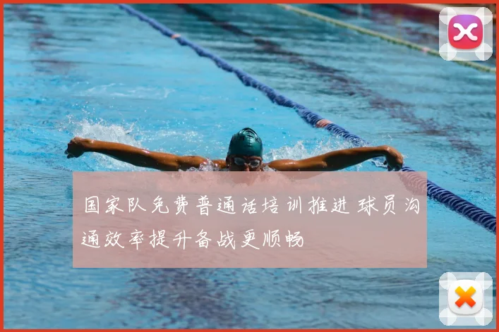国家队免费普通话培训推进 球员沟通效率提升备战更顺畅