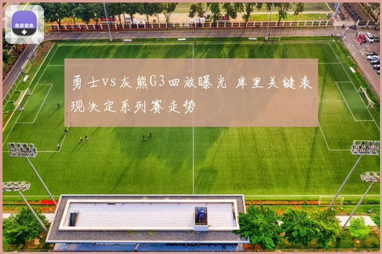 勇士vs灰熊G3回放曝光 库里关键表现决定系列赛走势