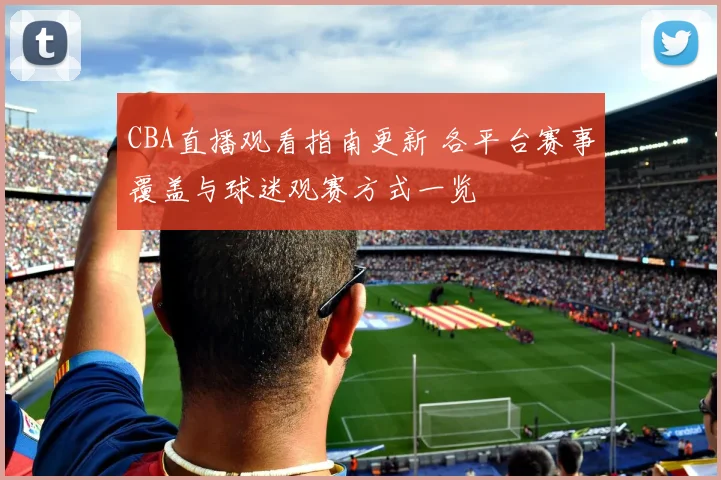 CBA直播观看指南更新 各平台赛事覆盖与球迷观赛方式一览