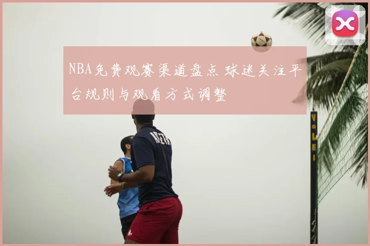 NBA免费观赛渠道盘点 球迷关注平台规则与观看方式调整