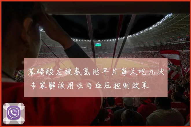 苯磺酸左旋氨氯地平片每天吃几次 专家解读用法与血压控制效果