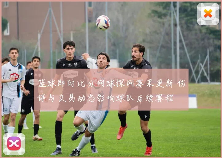 篮球即时比分网球探网赛果更新 伤停与交易动态影响球队后续赛程