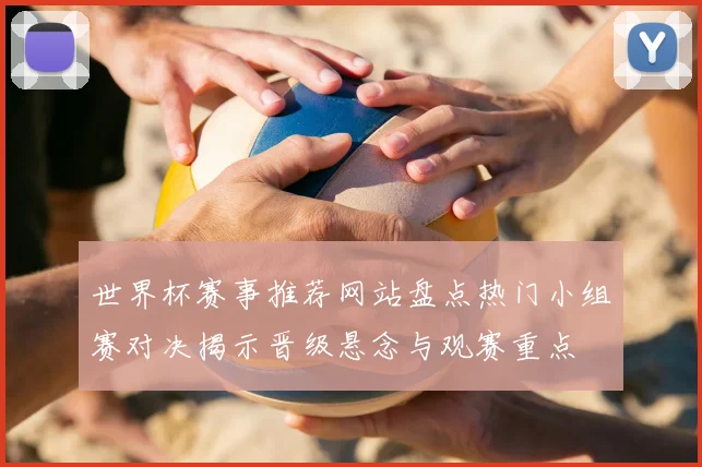 世界杯赛事推荐网站盘点热门小组赛对决揭示晋级悬念与观赛重点
