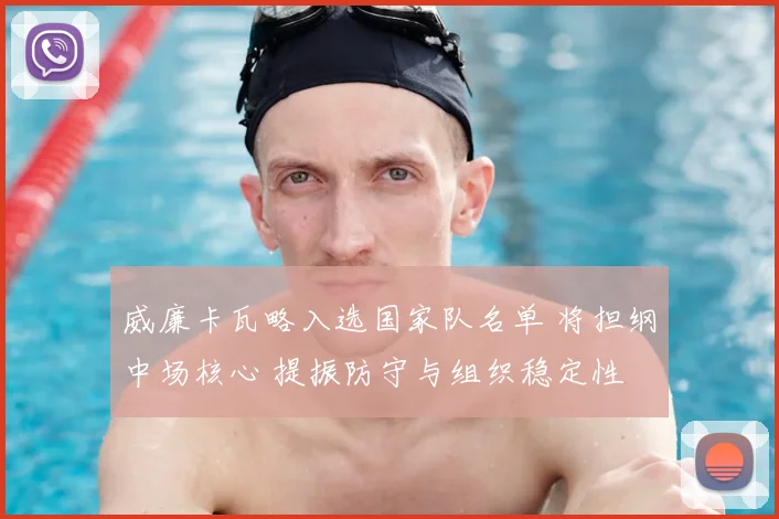 威廉卡瓦略入选国家队名单 将担纲中场核心 提振防守与组织稳定性