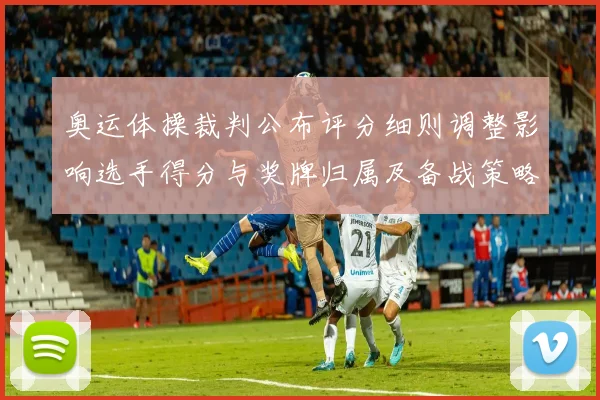 奥运体操裁判公布评分细则调整影响选手得分与奖牌归属及备战策略调整