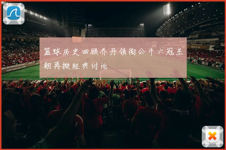 篮球历史回顾乔丹领衔公牛六冠王朝再掀经典讨论