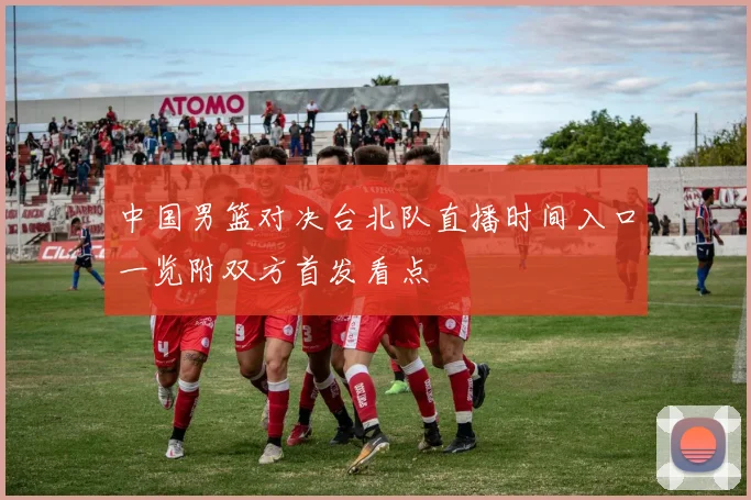 中国男篮对决台北队直播时间入口一览附双方首发看点